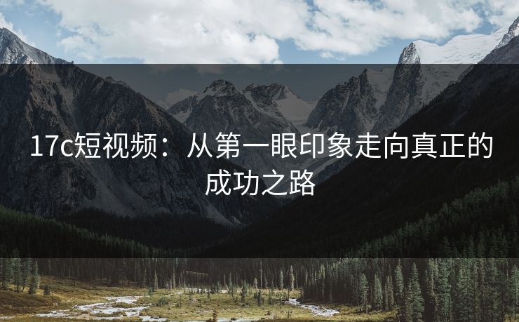 <strong>17C</strong>短视频：从第一眼印象走向真正的成功之路