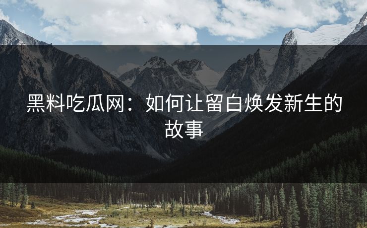 黑料吃瓜网：如何让留白焕发新生的故事