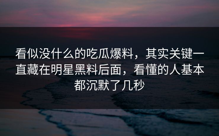 看似没什么的吃瓜爆料,其实关键一直藏在明星黑料后面,看懂的人基本都沉默了几秒 看似没什么的吃瓜爆料,其实关键一直藏在明星黑料后面,看懂的人基本都沉默了几秒