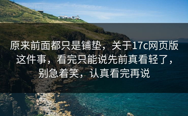 原来前面都只是铺垫，关于17c网页版这件事，看完只能说先前真看轻了，别急着笑，认真看完再说