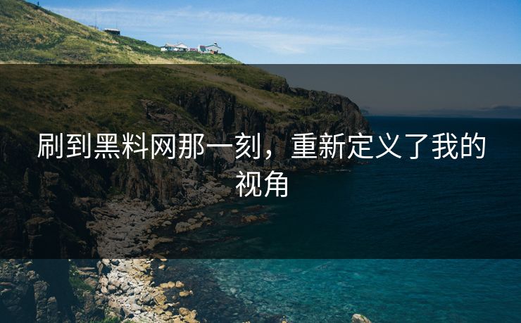 刷到黑料网那一刻,重新定义了我的视角 刷到黑料网那一刻,重新定义了我的视角