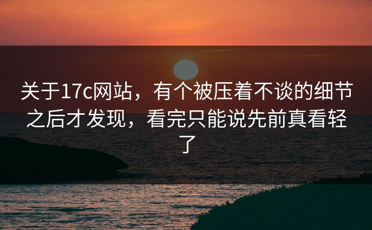 关于17c网站，有个被压着不谈的细节之后才发现，看完只能说先前真看轻了