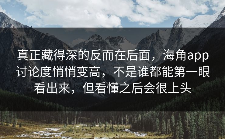 真正藏得深的反而在后面，海角app讨论度悄悄变高，不是谁都能第一眼看出来，但看懂之后会很上头