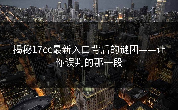 揭秘<strong>17C</strong>c最新入口背后的谜团——让你误判的那一段