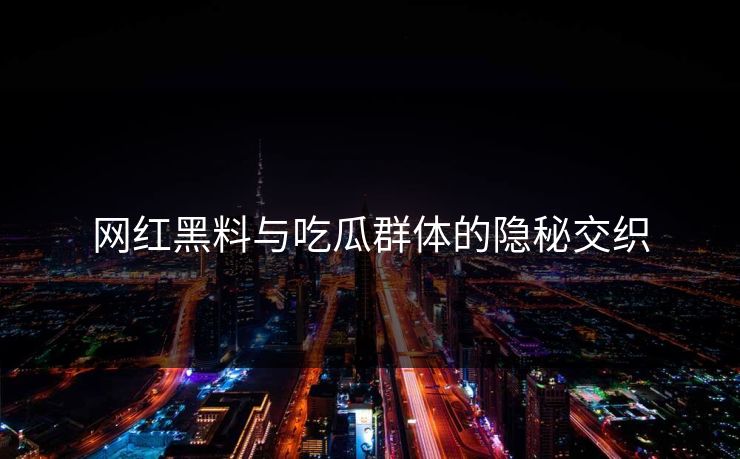 网红黑料与吃瓜群体的隐秘交织 网红黑料与吃瓜群体的隐秘交织