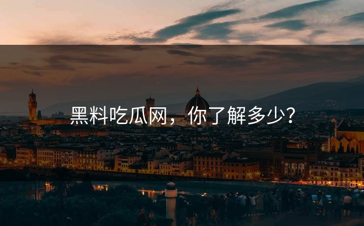 黑料吃瓜网，你了解多少？