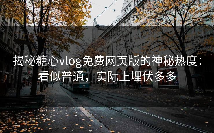 揭秘糖心vlog免费网页版的神秘热度：看似普通，实际上埋伏多多