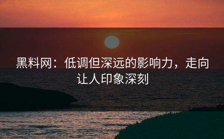 黑料网:低调但深远的影响力,走向让人印象深刻 黑料网:低调但深远的影响力,走向让人印象深刻