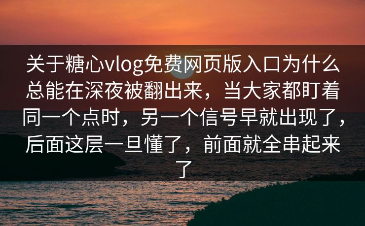 关于糖心vlog免费网页版入口为什么总能在深夜被翻出来，当大家都盯着同一个点时，另一个信号早就出现了，后面这层一旦懂了，前面就全串起来了