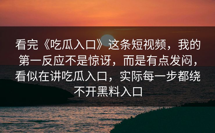 看完《吃瓜入口》这条短视频，我的第一反应不是惊讶，而是有点发闷，看似在讲吃瓜入口，实际每一步都绕不开黑料入口