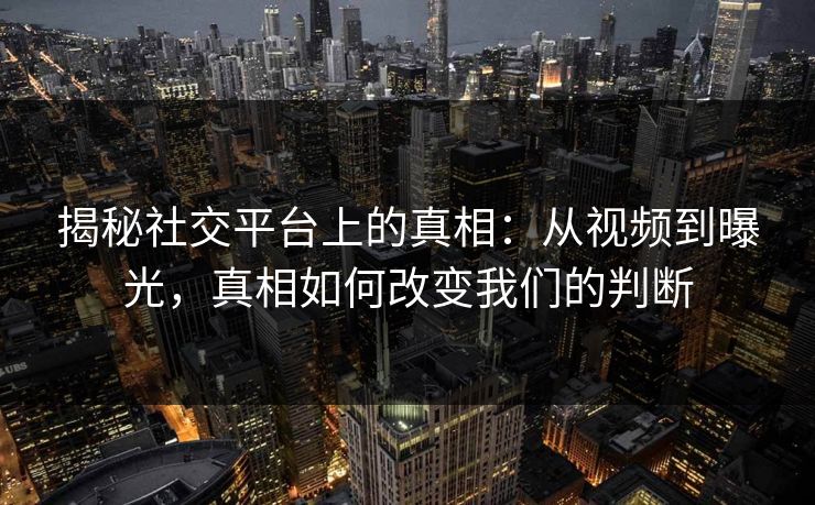 揭秘社交平台上的真相：从视频到曝光，真相如何改变我们的判断