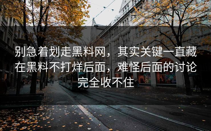 别急着划走黑料网，其实关键一直藏在黑料不打烊后面，难怪后面的讨论完全收不住