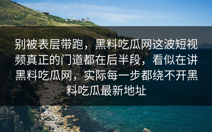 别被表层带跑，黑料吃瓜网这波短视频真正的门道都在后半段，看似在讲黑料吃瓜网，实际每一步都绕不开黑料吃瓜最新地址