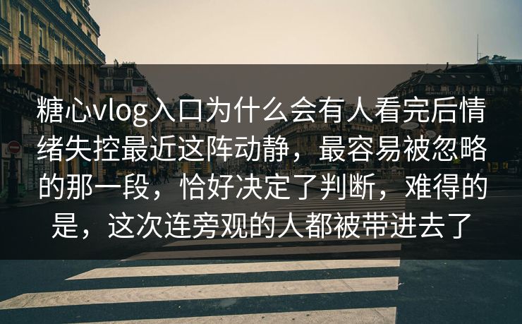 糖心vlog入口为什么会有人看完后情绪失控最近这阵动静，最容易被忽略的那一段，恰好决定了判断，难得的是，这次连旁观的人都被带进去了