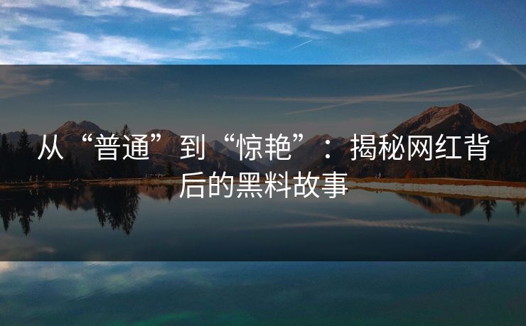 从“普通”到“惊艳”：揭秘网红背后的黑料故事
