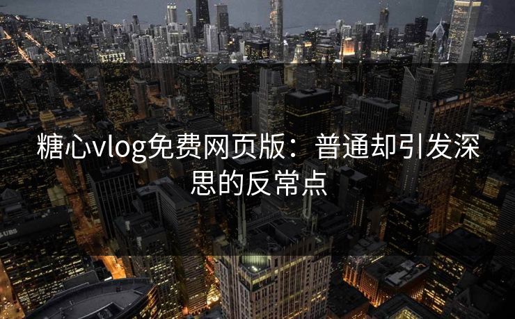 糖心vlog免费网页版：普通却引发深思的反常点