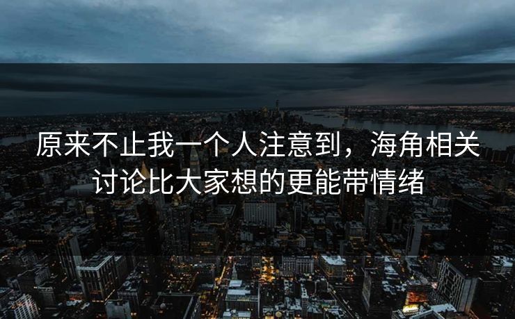 原来不止我一个人注意到，海角相关讨论比大家想的更能带情绪