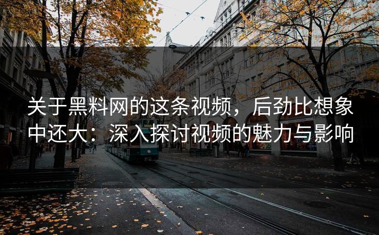 关于黑料网的这条视频，后劲比想象中还大：深入探讨视频的魅力与影响